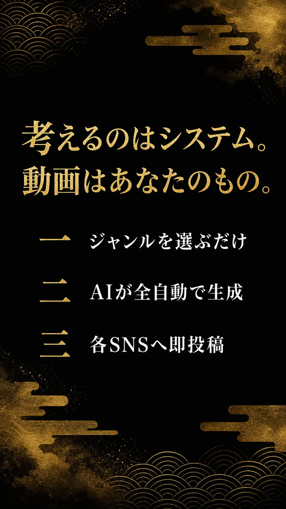 考えるのはシステム。動画はあなたのもの。一 ジャンルを選ぶだけ／二 AIが全自動で生成／三 各SNSへ即投稿。
